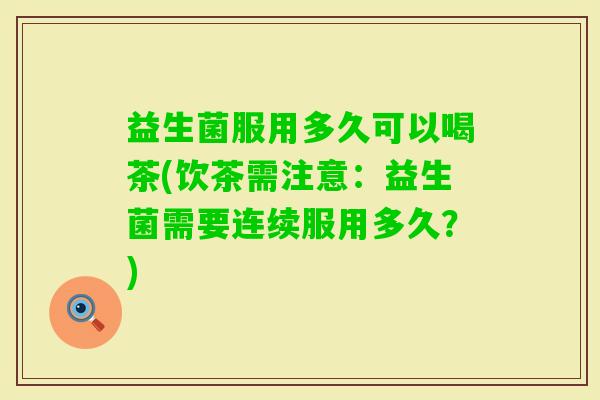 益生菌服用多久可以喝茶(饮茶需注意：益生菌需要连续服用多久？)