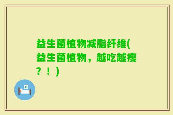 益生菌植物减脂纤维(益生菌植物，越吃越瘦？！)
