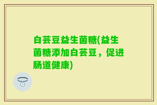 白芸豆益生菌糖(益生菌糖添加白芸豆，促进肠道健康)