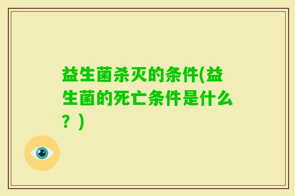 益生菌杀灭的条件(益生菌的死亡条件是什么？)