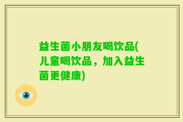 益生菌小朋友喝饮品(儿童喝饮品，加入益生菌更健康)