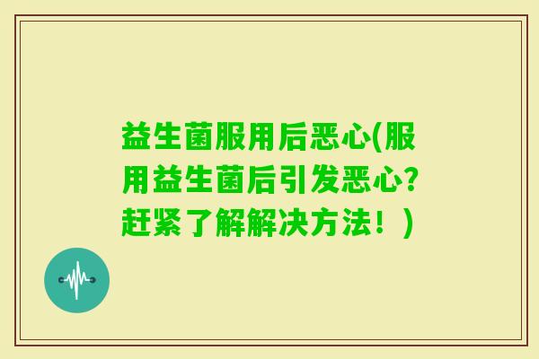 益生菌服用后恶心(服用益生菌后引发恶心？赶紧了解解决方法！)