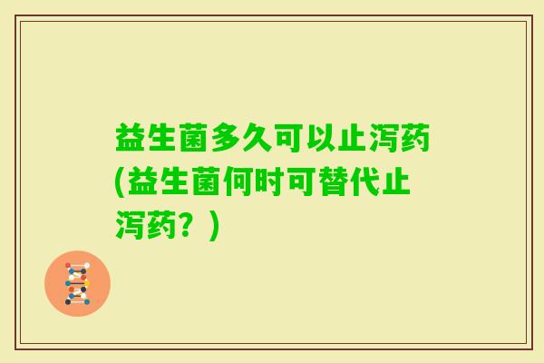 益生菌多久可以止泻药(益生菌何时可替代止泻药？)