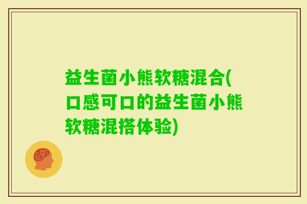益生菌小熊软糖混合(口感可口的益生菌小熊软糖混搭体验)