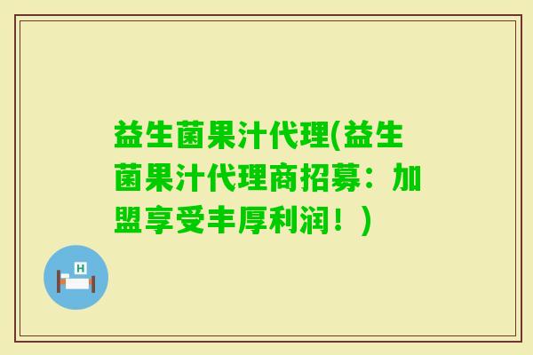 益生菌果汁代理(益生菌果汁代理商招募：加盟享受丰厚利润！)