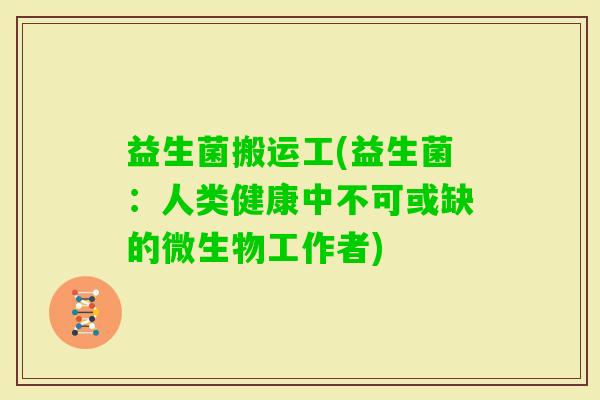 益生菌搬运工(益生菌：人类健康中不可或缺的微生物工作者)