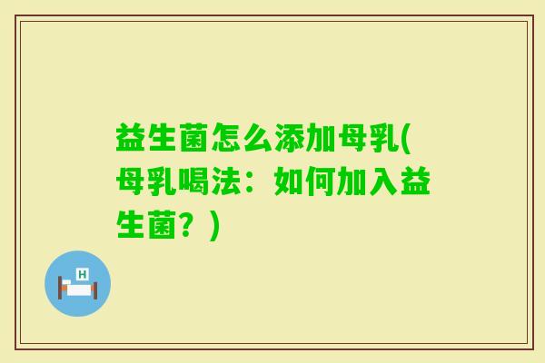 益生菌怎么添加母乳(母乳喝法：如何加入益生菌？)