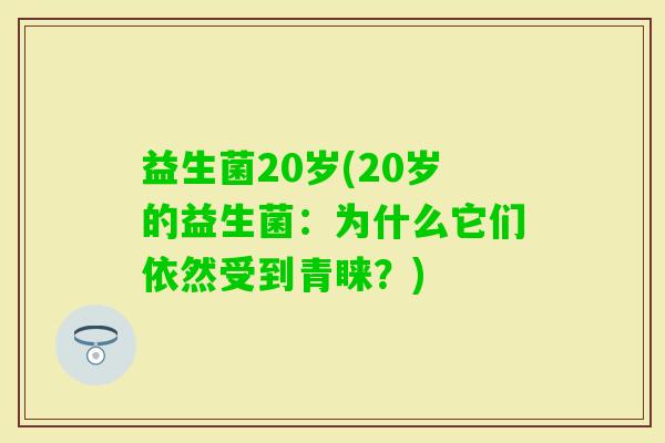 益生菌20岁(20岁的益生菌：为什么它们依然受到青睐？)