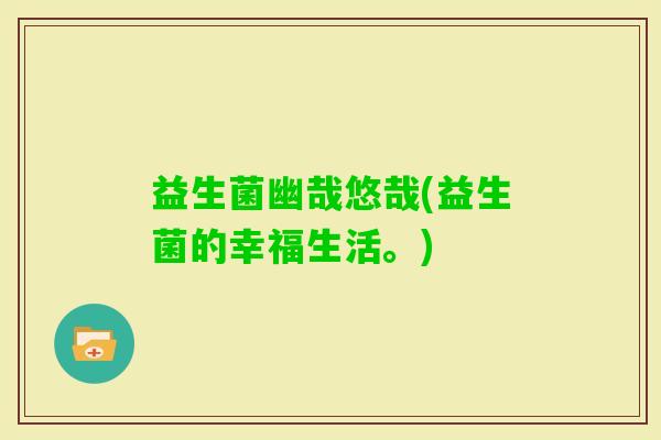 益生菌幽哉悠哉(益生菌的幸福生活。)