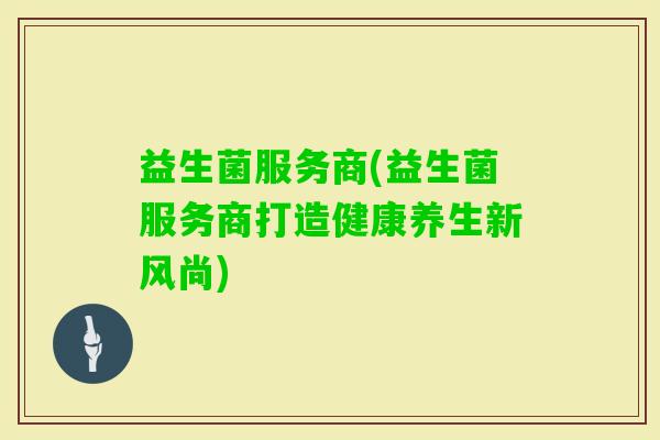 益生菌服务商(益生菌服务商打造健康养生新风尚)
