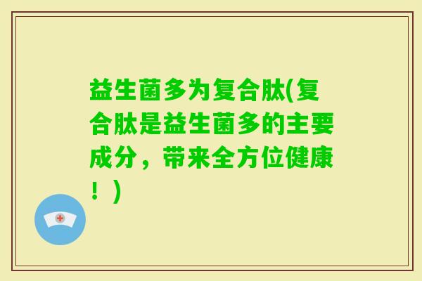 益生菌多为复合肽(复合肽是益生菌多的主要成分，带来全方位健康！)