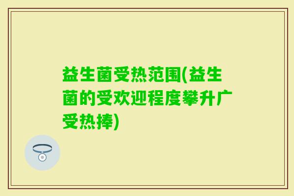 益生菌受热范围(益生菌的受欢迎程度攀升广受热捧)