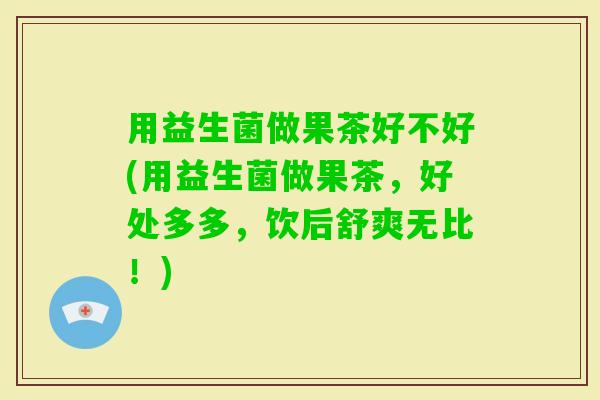 用益生菌做果茶好不好(用益生菌做果茶，好处多多，饮后舒爽无比！)
