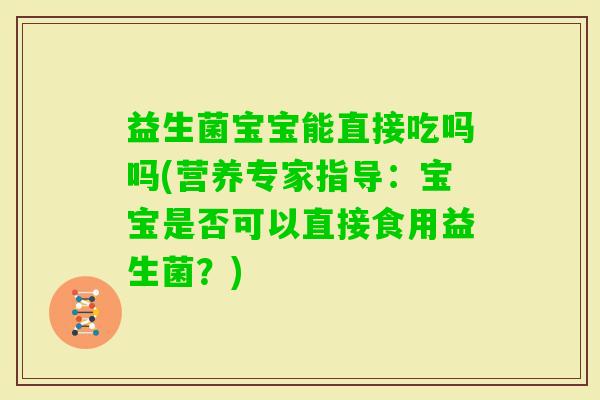 益生菌宝宝能直接吃吗吗(营养专家指导：宝宝是否可以直接食用益生菌？)