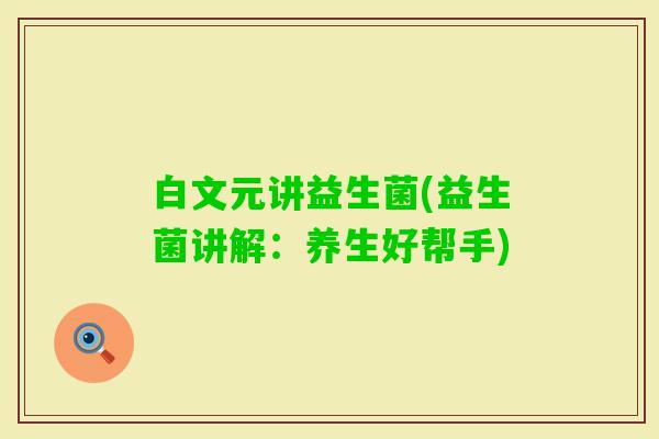 白文元讲益生菌(益生菌讲解：养生好帮手)