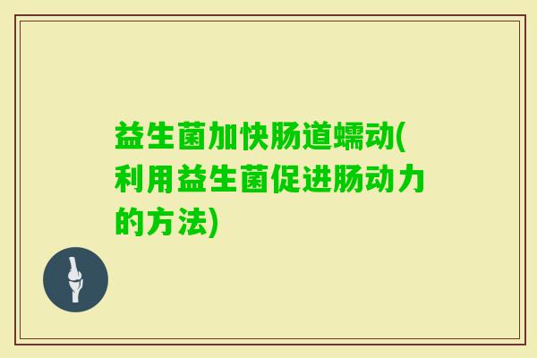 益生菌加快肠道蠕动(利用益生菌促进肠动力的方法)