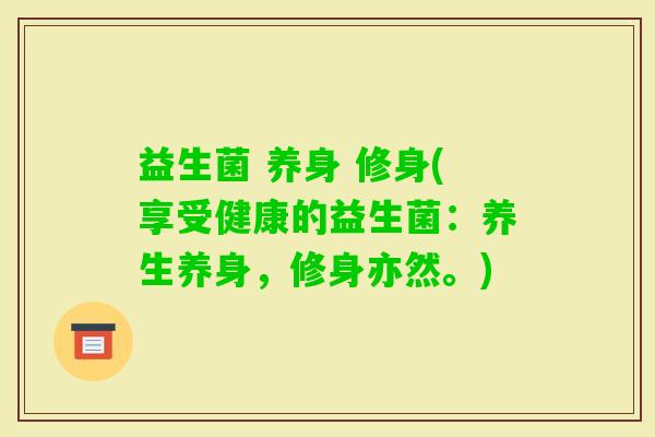 益生菌 养身 修身(享受健康的益生菌：养生养身，修身亦然。)