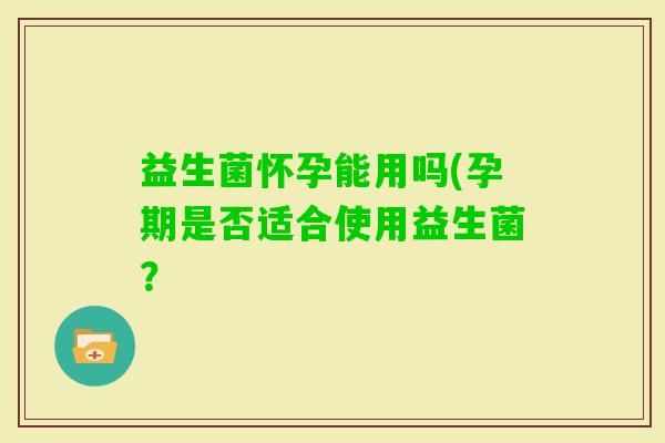 益生菌怀孕能用吗(孕期是否适合使用益生菌？