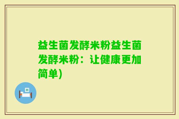 益生菌发酵米粉益生菌发酵米粉：让健康更加简单)
