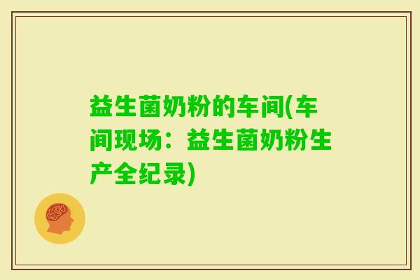 益生菌奶粉的车间(车间现场：益生菌奶粉生产全纪录)