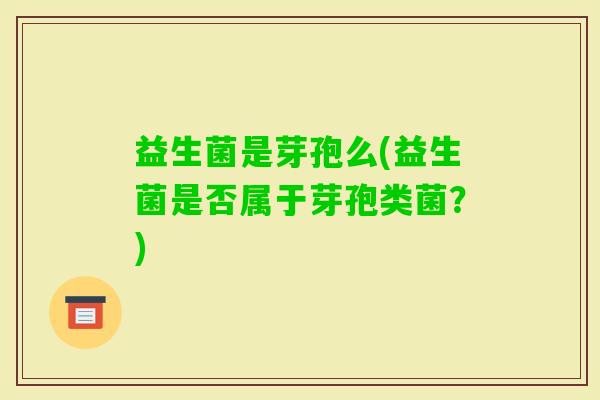 益生菌是芽孢么(益生菌是否属于芽孢类菌？)