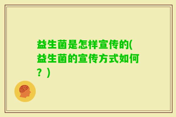 益生菌是怎样宣传的(益生菌的宣传方式如何？)