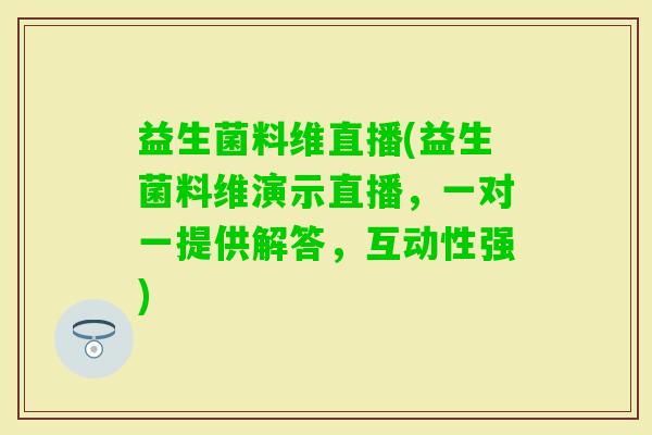 益生菌料维直播(益生菌料维演示直播，一对一提供解答，互动性强)