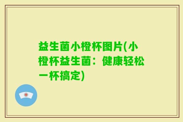 益生菌小橙杯图片(小橙杯益生菌：健康轻松一杯搞定)