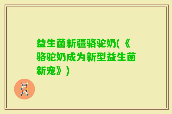 益生菌新疆骆驼奶(《骆驼奶成为新型益生菌新宠》)