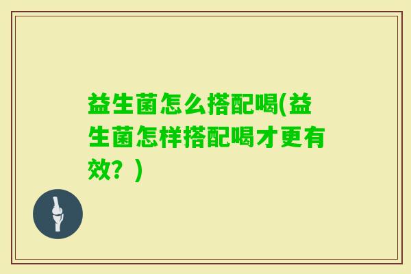益生菌怎么搭配喝(益生菌怎样搭配喝才更有效？)