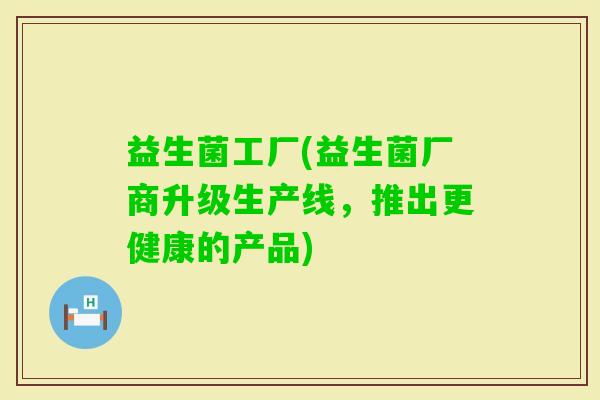 益生菌工厂(益生菌厂商升级生产线，推出更健康的产品)