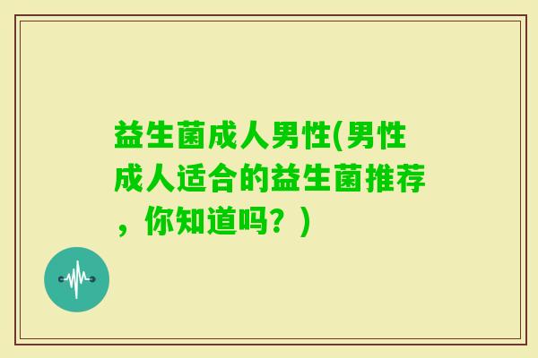 益生菌成人男性(男性成人适合的益生菌推荐，你知道吗？)