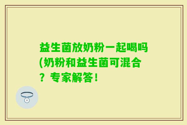 益生菌放奶粉一起喝吗(奶粉和益生菌可混合？专家解答！