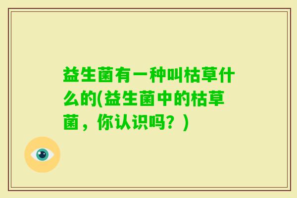 益生菌有一种叫枯草什么的(益生菌中的枯草菌，你认识吗？)