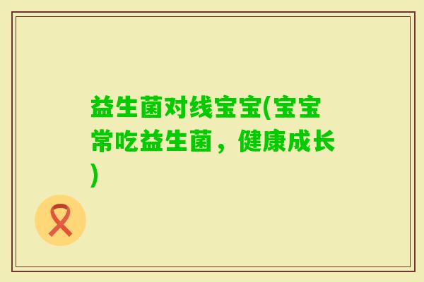 益生菌对线宝宝(宝宝常吃益生菌，健康成长)