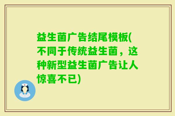 益生菌广告结尾模板(不同于传统益生菌，这种新型益生菌广告让人惊喜不已)