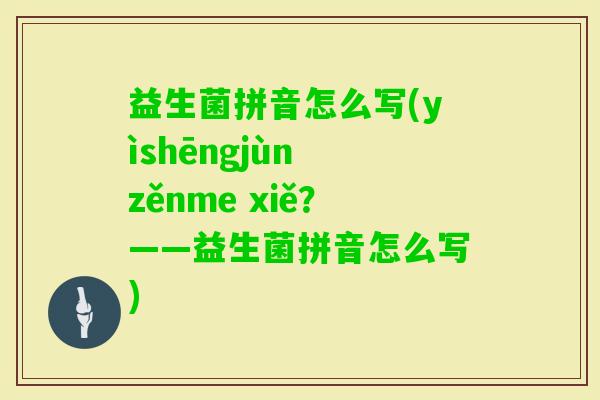 益生菌拼音怎么写(yìshēngjùn zěnme xiě？——益生菌拼音怎么写)