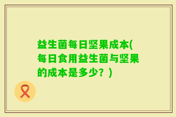 益生菌每日坚果成本(每日食用益生菌与坚果的成本是多少？)