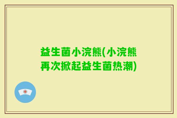 益生菌小浣熊(小浣熊再次掀起益生菌热潮)