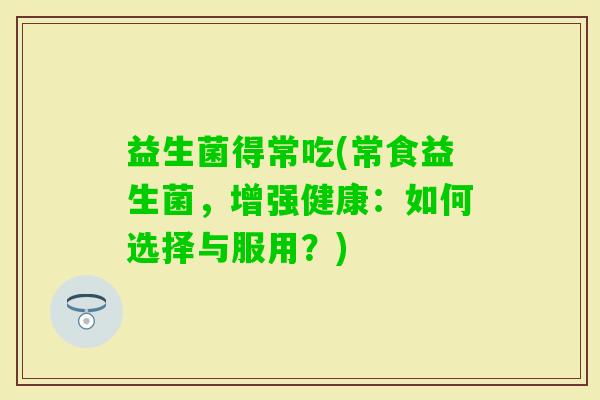 益生菌得常吃(常食益生菌，增强健康：如何选择与服用？)