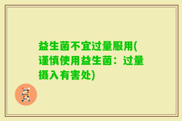 益生菌不宜过量服用(谨慎使用益生菌：过量摄入有害处)