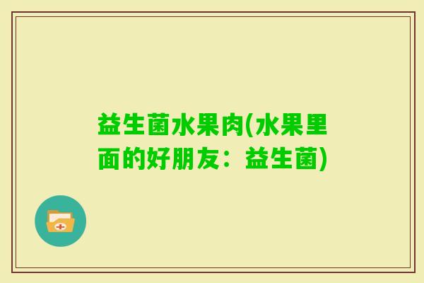 益生菌水果肉(水果里面的好朋友：益生菌)