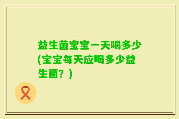 益生菌宝宝一天喝多少(宝宝每天应喝多少益生菌？)