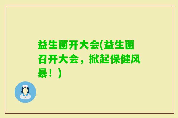 益生菌开大会(益生菌召开大会，掀起保健风暴！)