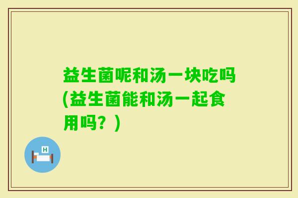 益生菌呢和汤一块吃吗(益生菌能和汤一起食用吗？)