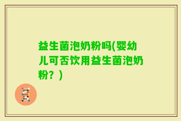 益生菌泡奶粉吗(婴幼儿可否饮用益生菌泡奶粉？)