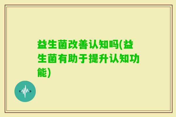 益生菌改善认知吗(益生菌有助于提升认知功能)