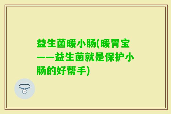 益生菌暖小肠(暖胃宝——益生菌就是保护小肠的好帮手)