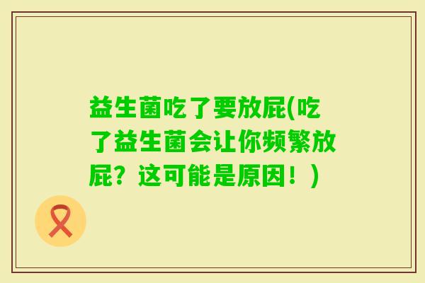 益生菌吃了要放屁(吃了益生菌会让你频繁放屁？这可能是原因！)