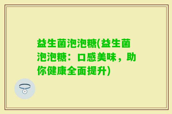 益生菌泡泡糖(益生菌泡泡糖：口感美味，助你健康全面提升)